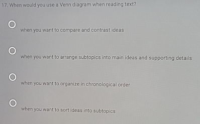 When would you use a Venn diagram when reading text?
when you want to compare and contrast ideas
when you want to arrange subtopics into main ideas and supporting details
when you want to organize in chronological order
when you want to sort ideas into subtopics