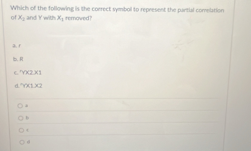 Which of the following is the correct symbol to represent the partial correlation
of X_2 and Y with X_1 removed?
a. r
b. R
C. YX2.X1
d. YX1X2
a
b
C
d