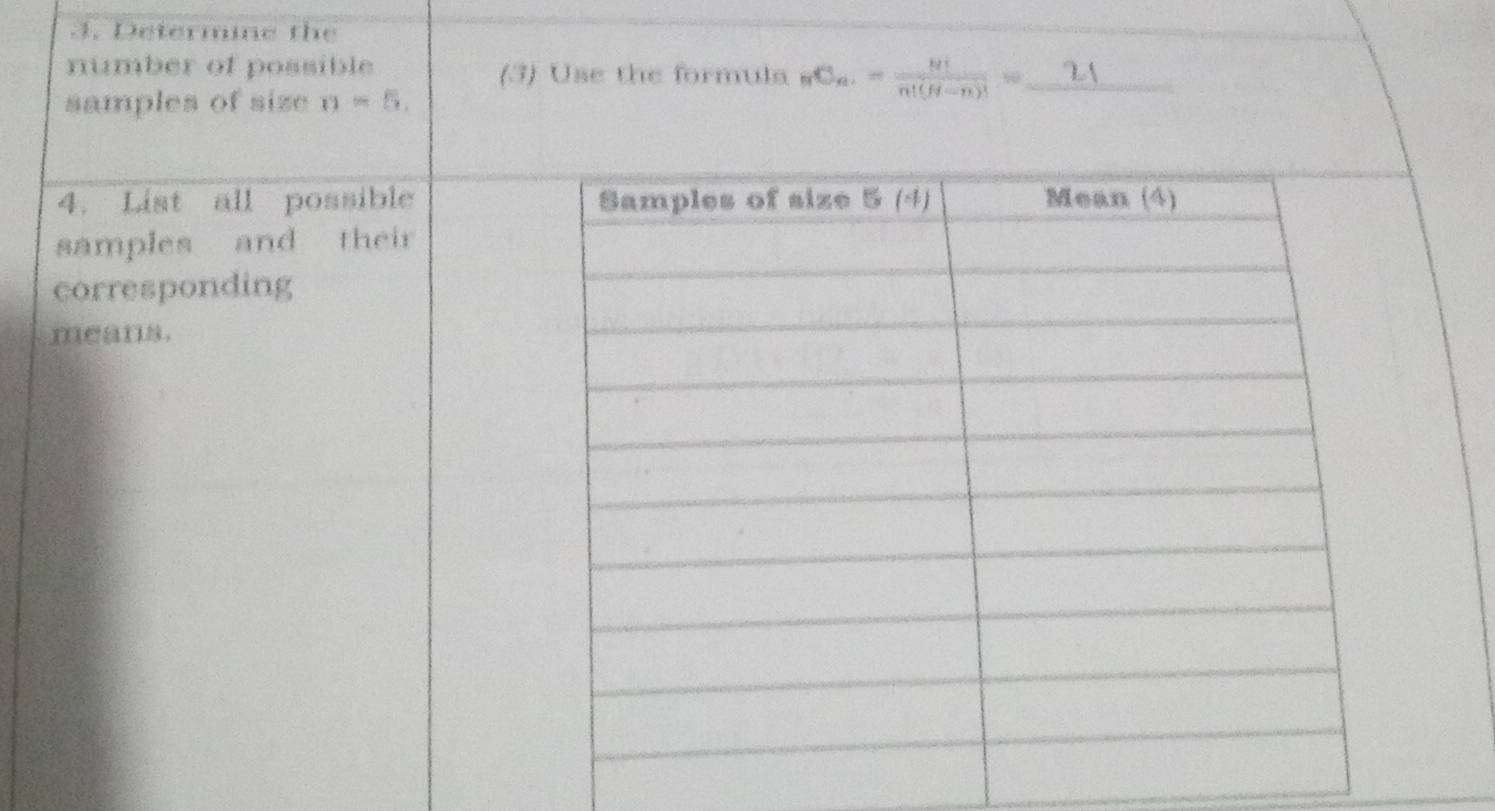 Determine the 
number of possible (3) Use the formula _nC_n.= n!/n!(H-n)! = _ 
samples of size v=5. 
4. List all possible 
samples and their 
corresponding 
means.