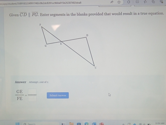 m/app/student/3589182/24991740/c0b2dc8281cc960a015b263B7482dea8 A^b 
Given overline CDparallel overline FG. Enter segments in the blanks provided that would result in a true equation. 
Answer Attempt 1 out of 2
 GE/FE =frac  Submit Answer 
1104 AM