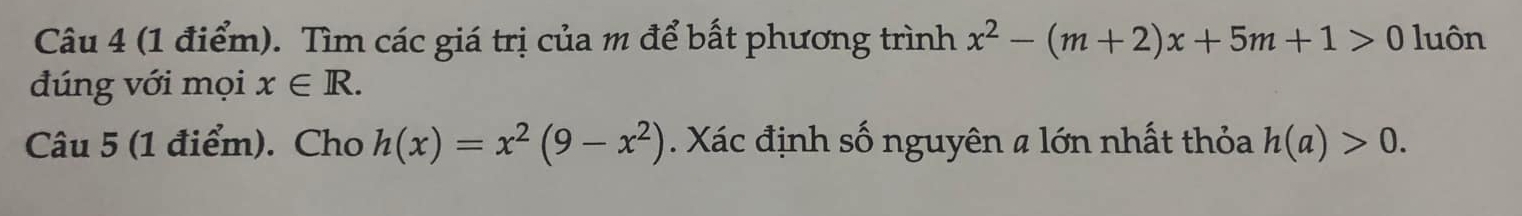 Tìm các giá trị của m để bất phương trình x^2-(m+2)x+5m+1>0 luôn 
đúng với mọi x∈ R. 
Câu 5 (1 điểm). Cho h(x)=x^2(9-x^2). Xác định số nguyên # lớn nhất thỏa h(a)>0.