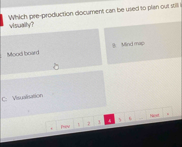 Which pre-production document can be used to plan out still i
visually?
Mood board B: Mind map
C: Visualisation
Next η
« Prev 1 2 3 A 5 6