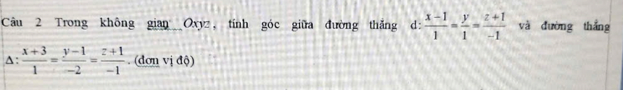 Trong không gian Oxyz, tính góc giữa đường thắng d:  (x-1)/1 = y/1 = (z+1)/-1  và dường thắng
A:  (x+3)/1 = (y-1)/-2 = (z+1)/-1 . (đơn vị độ)