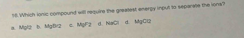 Which ionic compound will require the greatest energy input to separate the ions?
a、 Mgl2 b. MgBr2 c、 MgF2 d. NaCl d. MgCl2