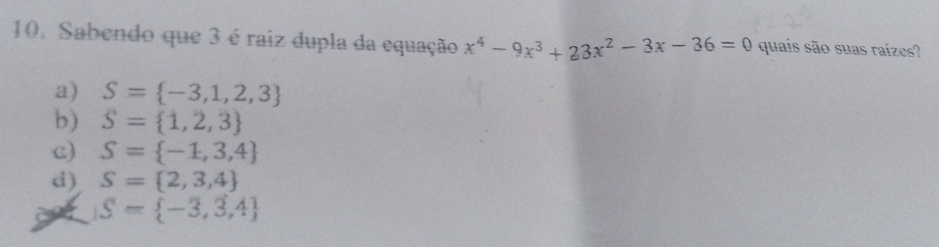 Sabendo que 3 é raiz dupla da equação x^4-9x^3+23x^2-3x-36=0 quais são suas raízes?
a) S= -3,1,2,3
b) S= 1,2,3
c) S= -1,3,4
d) S= 2,3,4
aot S= -3,3,4