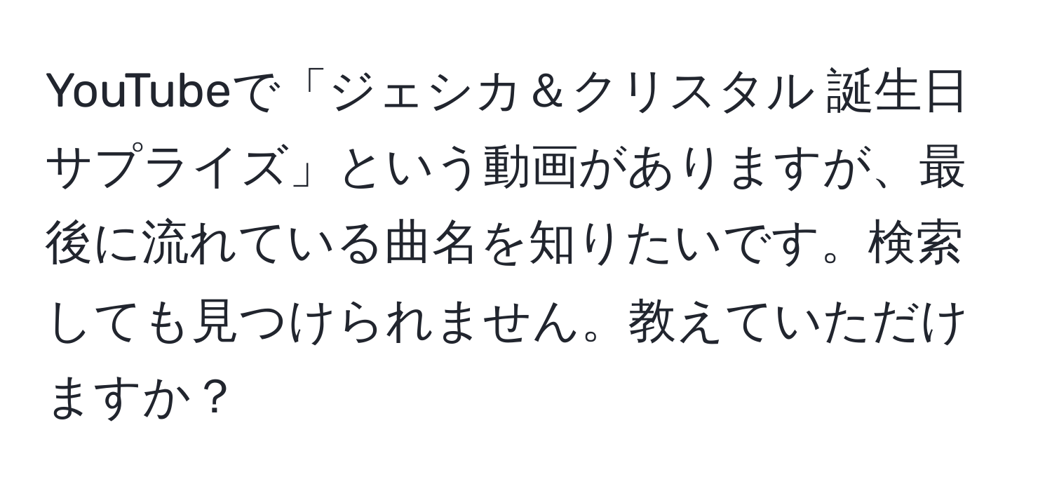 YouTubeで「ジェシカ＆クリスタル 誕生日サプライズ」という動画がありますが、最後に流れている曲名を知りたいです。検索しても見つけられません。教えていただけますか？