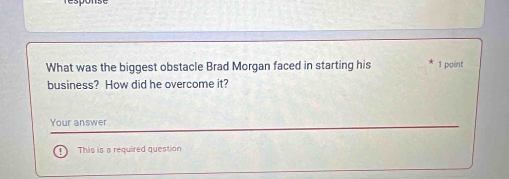 sponse 
What was the biggest obstacle Brad Morgan faced in starting his 
* 1 point 
business? How did he overcome it? 
Your answer 
This is a required question