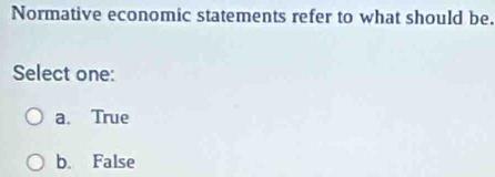 Normative economic statements refer to what should be.
Select one:
a. True
b. False