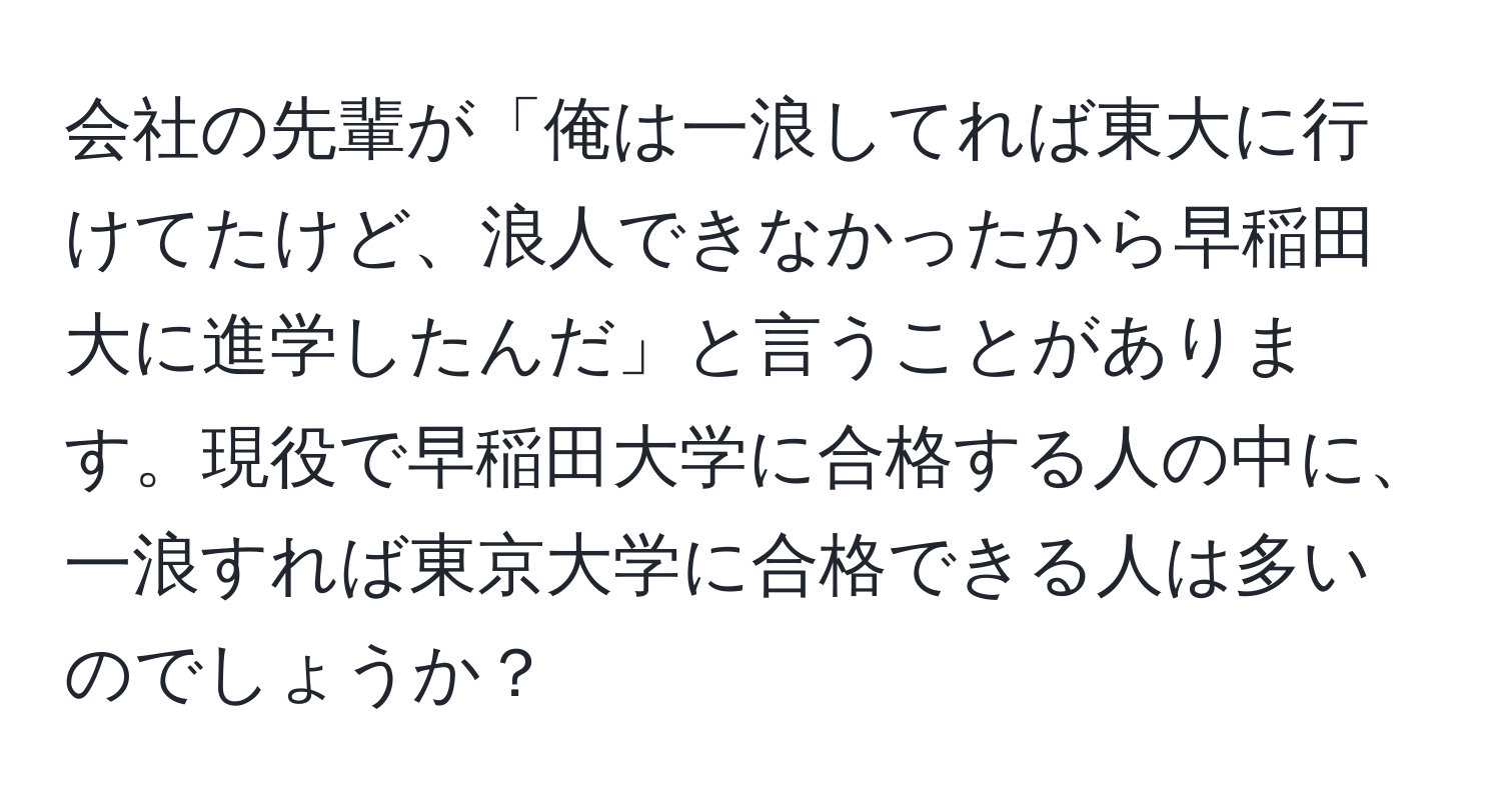 会社の先輩が「俺は一浪してれば東大に行けてたけど、浪人できなかったから早稲田大に進学したんだ」と言うことがあります。現役で早稲田大学に合格する人の中に、一浪すれば東京大学に合格できる人は多いのでしょうか？