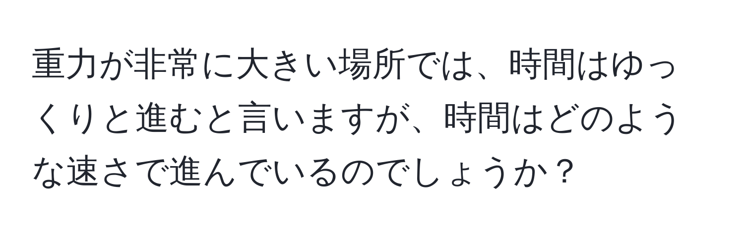 重力が非常に大きい場所では、時間はゆっくりと進むと言いますが、時間はどのような速さで進んでいるのでしょうか？