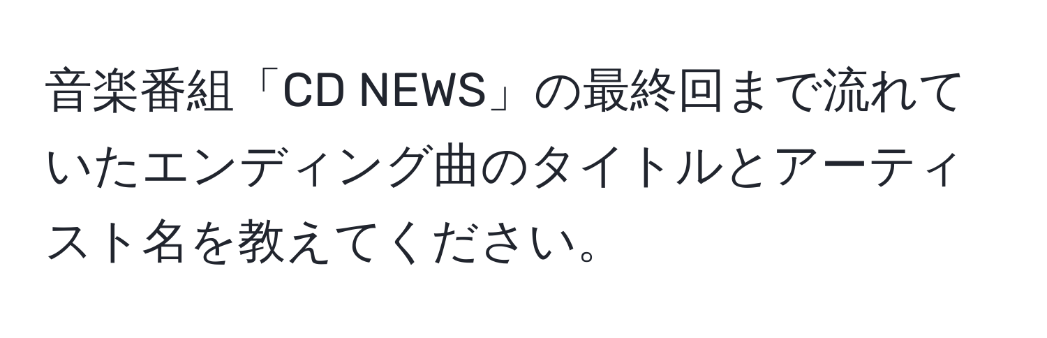 音楽番組「CD NEWS」の最終回まで流れていたエンディング曲のタイトルとアーティスト名を教えてください。