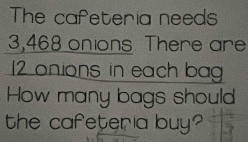 The cafeteria needs
3,468 onions. There are
12 onions in each bag 
How many bags should 
the cafeteria buy?