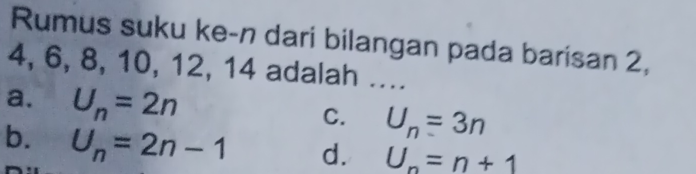 Rumus suku ke-n dari bilangan pada barisan 2,
4, 6, 8, 10, 12, 14 adalah ....
a. U_n=2n U_n=3n
C.
b. U_n=2n-1
d. U_n=n+1