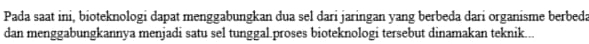 Pada saat ini, bioteknologi dapat menggabungkan dua sel dari jaringan yang berbeda dari organisme berbeda 
dan menggabungkannya menjadi satu sel tunggal.proses bioteknologi tersebut dinamakan teknik...