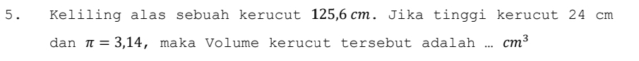 Keliling alas sebuah kerucut 125, 6cm. Jika tinggi kerucut 24 cm
dan π =3,14 , maka Volume kerucut tersebut adalah _ cm^3