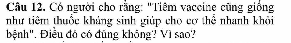 Có người cho rằng: "Tiêm vaccine cũng giống 
như tiêm thuốc kháng sinh giúp cho cơ thể nhanh khỏi 
bệnh". Điều đó có đúng không? Vì sao?