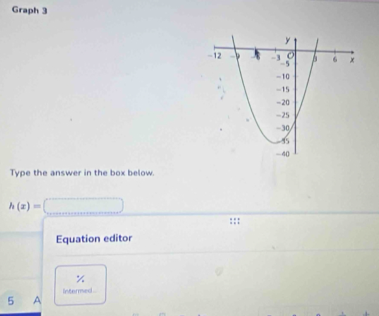 Graph 3 
Type the answer in the box below.
h(x)= =(_ )
:: 
Equation editor
%
Intermed. 
5 A