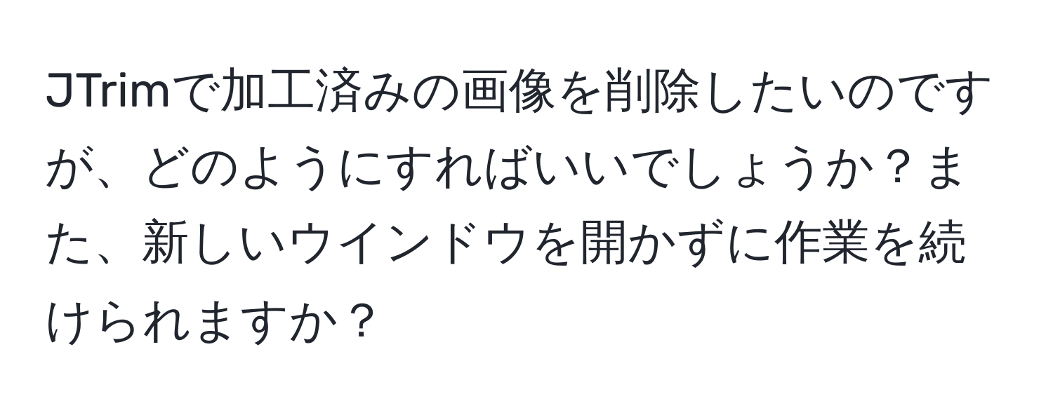 JTrimで加工済みの画像を削除したいのですが、どのようにすればいいでしょうか？また、新しいウインドウを開かずに作業を続けられますか？