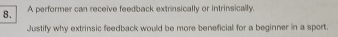 A performer can receive feedback extrinsically or intrinsically. 
Justify why extrinsic feedback would be more beneficial for a beginner in a sport.