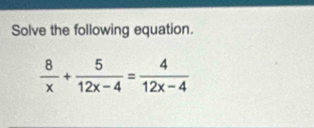 Solve the following equation.
 8/x + 5/12x-4 = 4/12x-4 