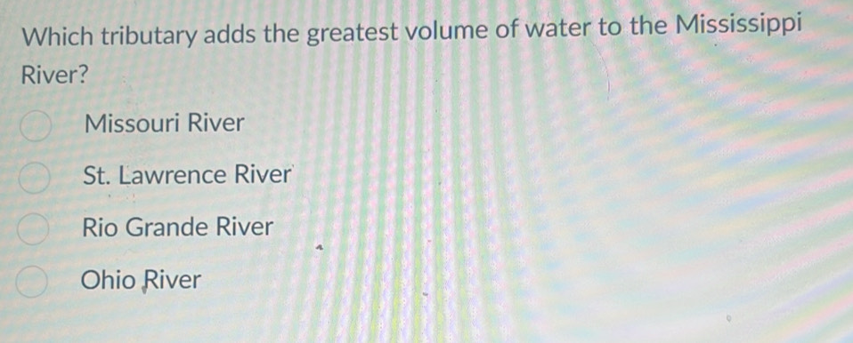 Which tributary adds the greatest volume of water to the Mississippi
River?
Missouri River
St. Lawrence River
Rio Grande River
Ohio River