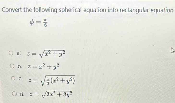 Convert the following spherical equation into rectangular equation
phi = π /6 
a. z=sqrt(x^2+y^2)
b. z=x^2+y^2
C. z=sqrt(frac 1)3(x^2+y^2)
d. z=sqrt(3x^2+3y^2)