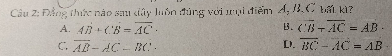 Đằng thức nào sau đây luôn đúng với mọi điểm A, B, C bất kì?
A. vector AB+vector CB=vector AC· B. vector CB+vector AC=vector AB·
C. vector AB-vector AC=vector BC· D. vector BC-vector AC=vector AB·