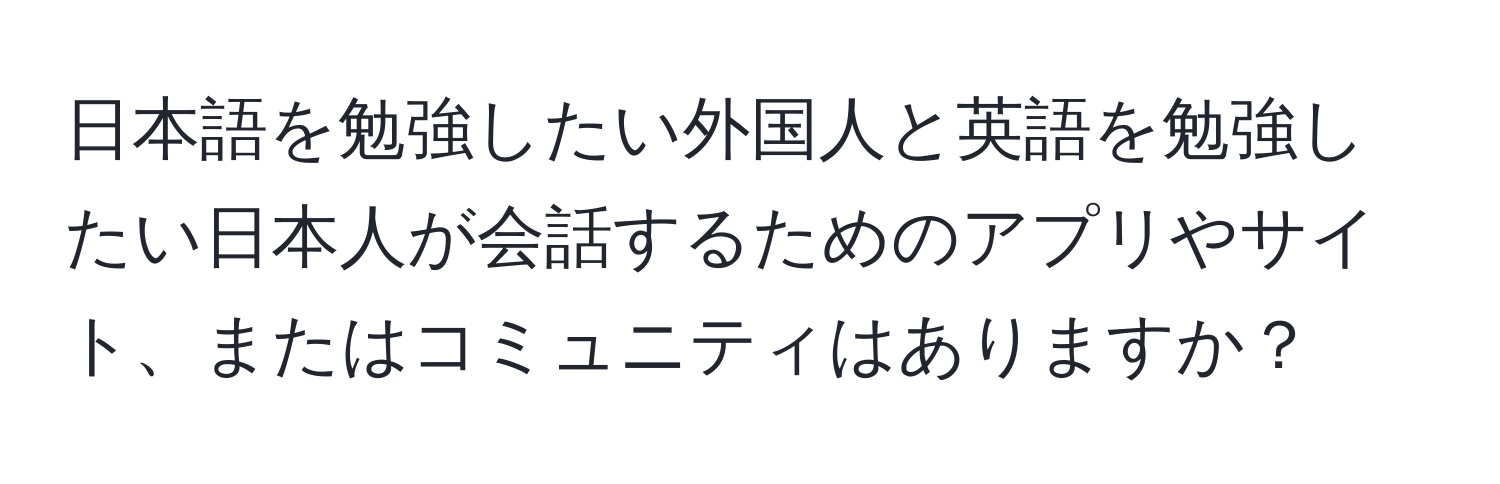 日本語を勉強したい外国人と英語を勉強したい日本人が会話するためのアプリやサイト、またはコミュニティはありますか？