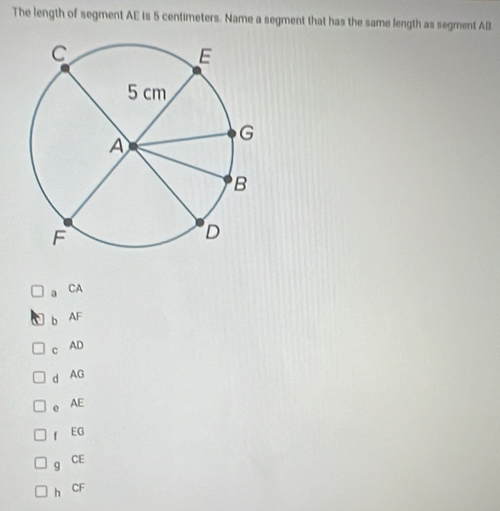 The length of segment AE is 5 centimeters. Name a segment that has the same length as segment AB
a CA
b AF
c AD
d AG
e AE
f EG
g
CE
h CF