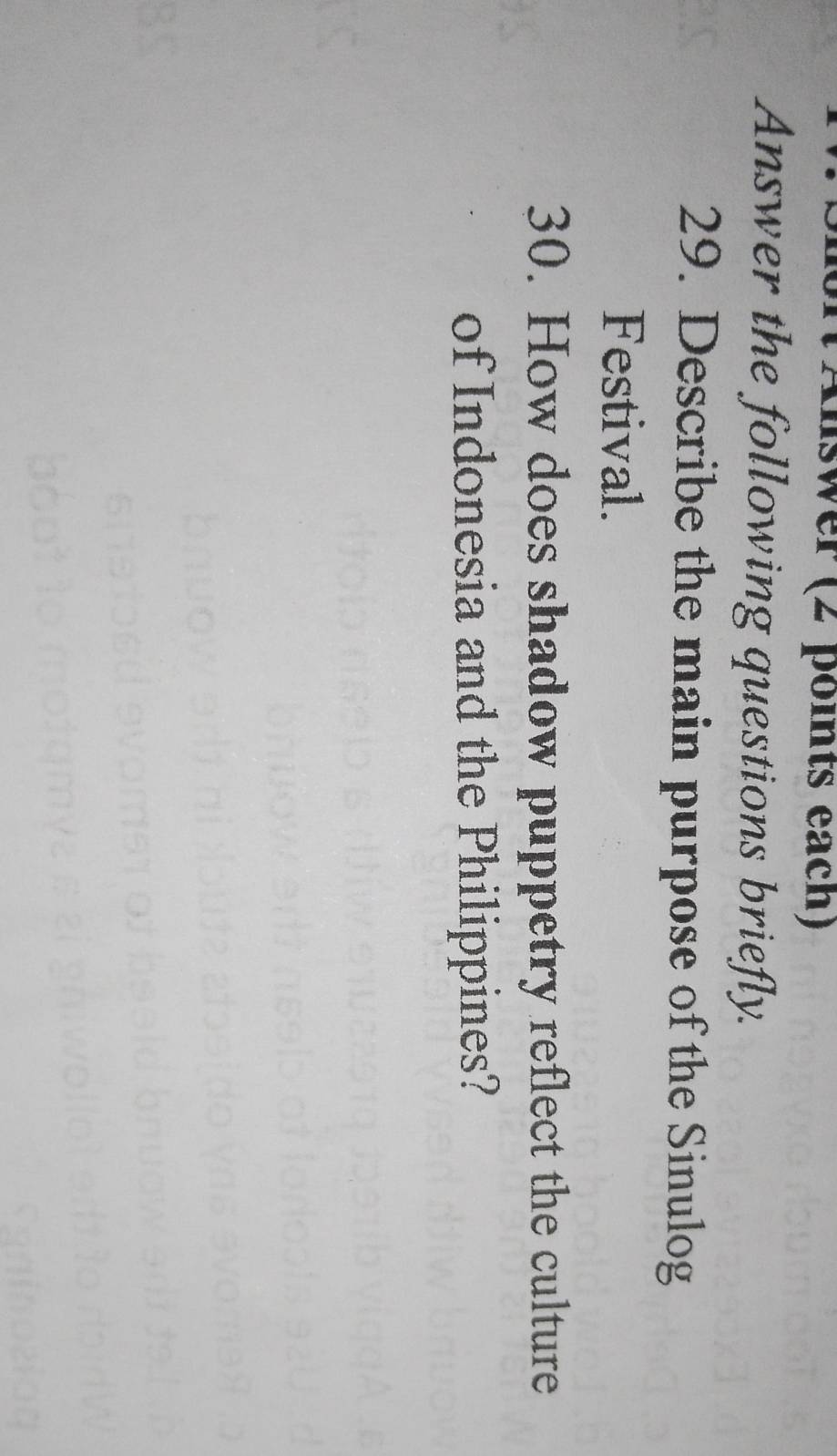 uswer (2 points each) 
Answer the following questions briefly. 
29. Describe the main purpose of the Sinulog 
Festival. 
30. How does shadow puppetry reflect the culture 
of Indonesia and the Philippines?