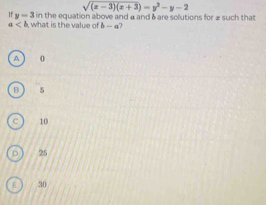 sqrt((x-3)(x+3))=y^2-y-2
If y=3 in the equation above and α and 6 are solutions for ±such that
a , what is the value of b-a
A ) 0
5
10
25
30