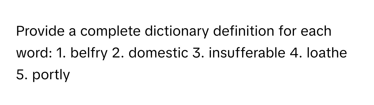 Provide a complete dictionary definition for each word: 1. belfry 2. domestic 3. insufferable 4. loathe 5. portly