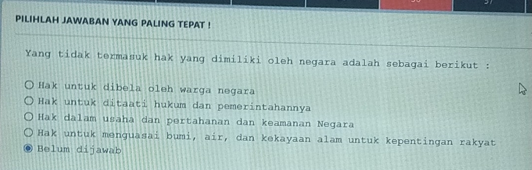 PILIHLAH JAWABAN YANG PALING TEPAT !
Yang tidak termasuk hak yang dimiliki oleh negara adalah sebagai berikut :
Hak untuk dibela oleh warga negara
Hak untuk ditaati hukum dan pemerintahannya
Hak dalam usaha dan pertahanan dan keamanan Negara
Hak untuk menguasai bumi, air, dan kekayaan alam untuk kepentingan rakyat
Belum dijawab