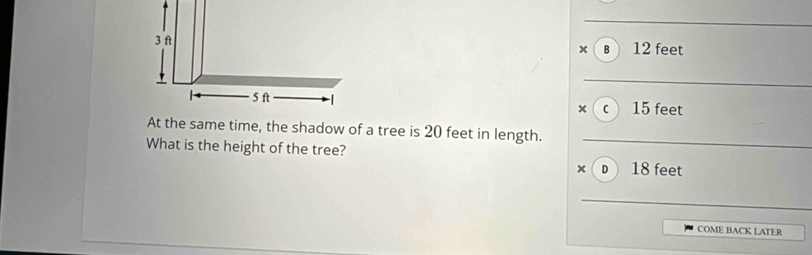 x в 12 feet
_
x c 15 feet
At the same time, the shadow of a tree is 20 feet in length._
What is the height of the tree?
x D 18 feet
_
COME BACK LATER