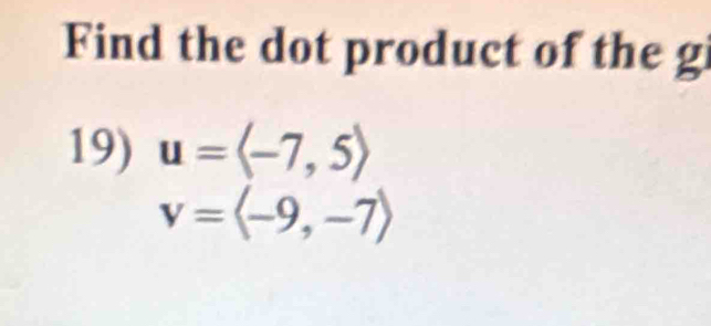 Find the dot product of the g 
19) u=langle -7,5rangle
v=langle -9,-7rangle