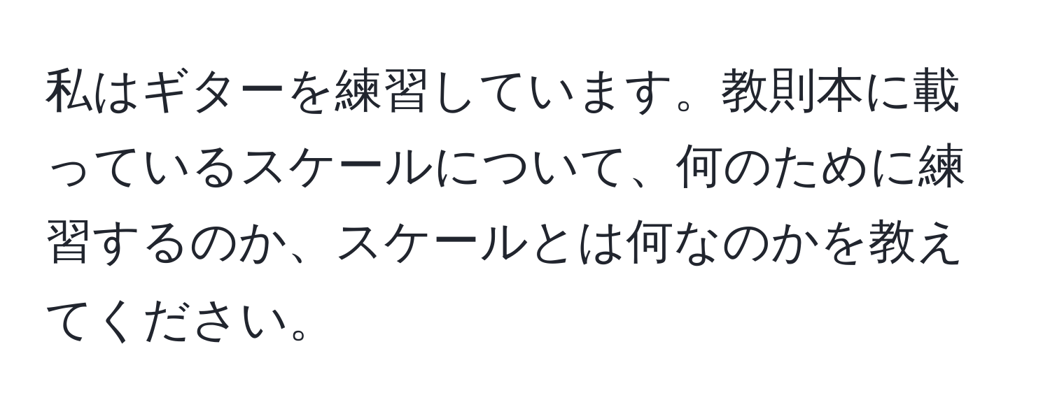 私はギターを練習しています。教則本に載っているスケールについて、何のために練習するのか、スケールとは何なのかを教えてください。