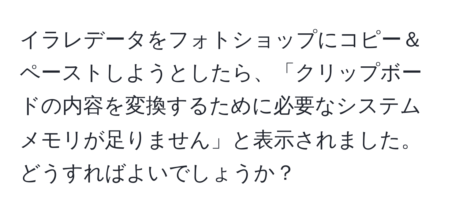 イラレデータをフォトショップにコピー＆ペーストしようとしたら、「クリップボードの内容を変換するために必要なシステムメモリが足りません」と表示されました。どうすればよいでしょうか？