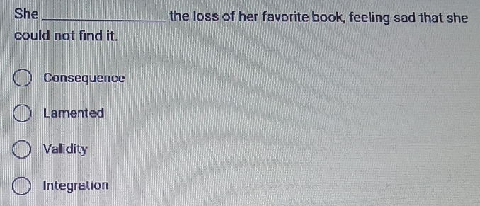 She_ the loss of her favorite book, feeling sad that she
could not find it.
Consequence
Lamented
Validity
Integration