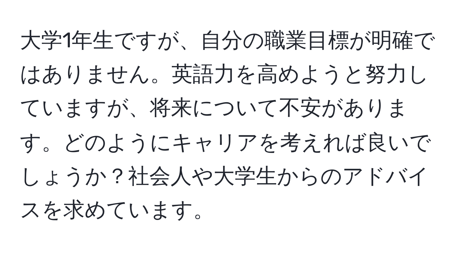 大学1年生ですが、自分の職業目標が明確ではありません。英語力を高めようと努力していますが、将来について不安があります。どのようにキャリアを考えれば良いでしょうか？社会人や大学生からのアドバイスを求めています。