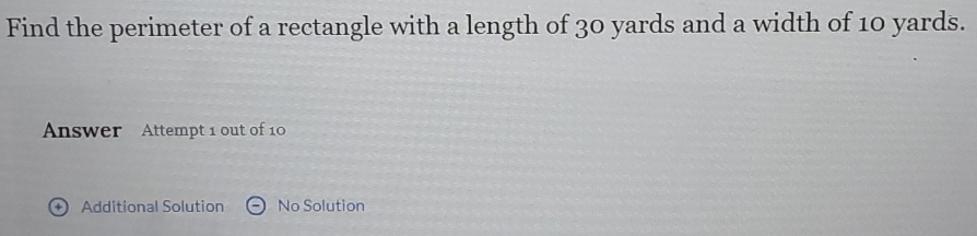 Find the perimeter of a rectangle with a length of 30 yards and a width of 10 yards. 
Answer Attempt 1 out of 10 
Additional Solution No Solution