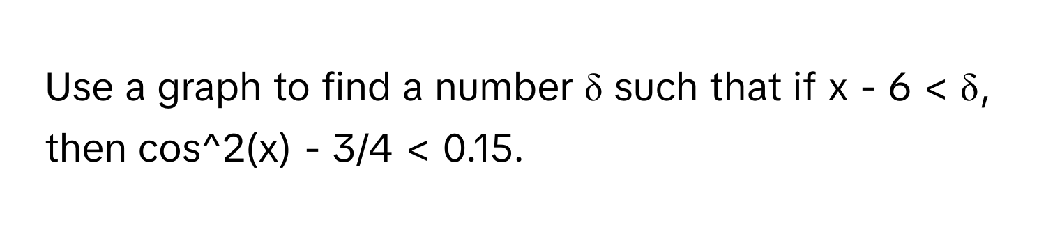 Use a graph to find a number δ such that if  x - 6 < 0.15.