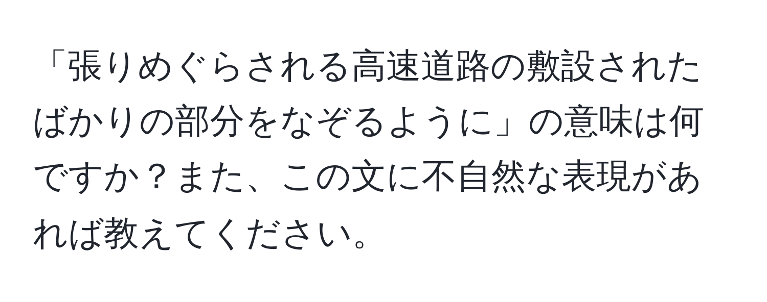 「張りめぐらされる高速道路の敷設されたばかりの部分をなぞるように」の意味は何ですか？また、この文に不自然な表現があれば教えてください。