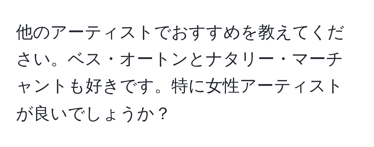 他のアーティストでおすすめを教えてください。ベス・オートンとナタリー・マーチャントも好きです。特に女性アーティストが良いでしょうか？