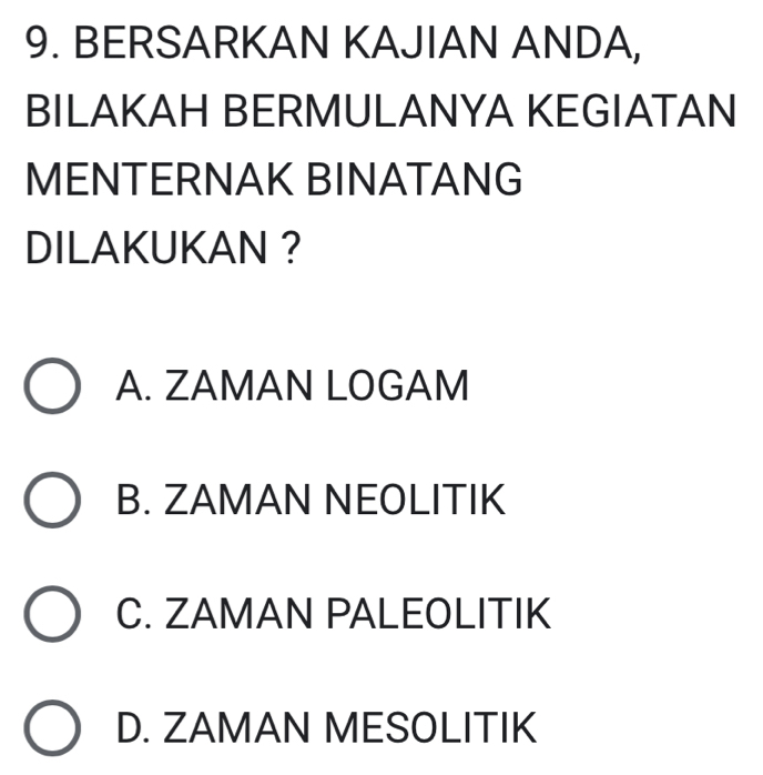 BERSARKAN KAJIAN ANDA,
BILAKAH BERMULANYA KEGIATAN
MENTERNAK BINATANG
DILAKUKAN ?
A. ZAMAN LOGAM
B. ZAMAN NEOLITIK
C. ZAMAN PALEOLITIK
D. ZAMAN MESOLITIK