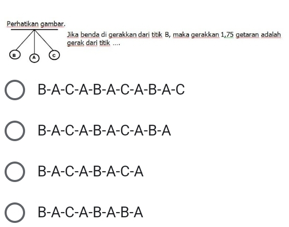 Perhatikan gambar.
Jika benda di gerakkan dari titik B, maka gerakkan 1,75 getaran adalah
gerak dari titik ....
B A C
B-A-C-A-B-A-C-A-B-A-C
B-A-C-A-B-A-C -A-B-A
B -A-C-A-B-A-C-A
B -A-C-A-B-A-B-A