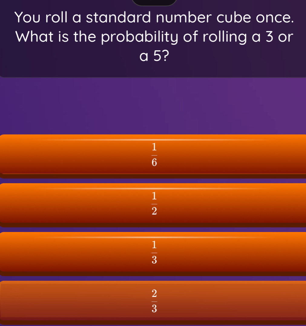 You roll a standard number cube once.
What is the probability of rolling a 3 or
a 5?
 1/6 
 1/2 
 1/3 
 2/3 