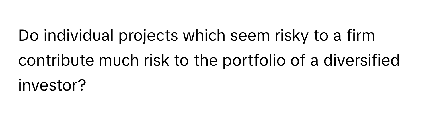 Do individual projects which seem risky to a firm contribute much risk to the portfolio of a diversified investor?