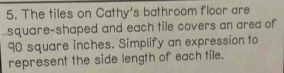 The tiles on Cathy's bathroom floor are 
square-shaped and each tile covers an area of
90 square inches. Simplify an expression to 
represent the side length of each tile.