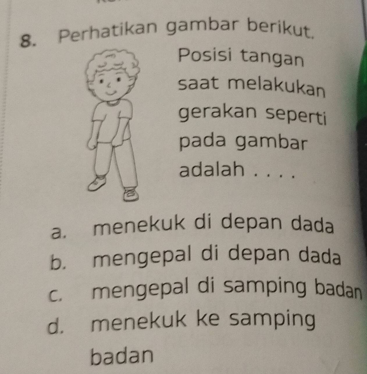 Perhatikan gambar berikut.
Posisi tangan
saat melakukan
gerakan seperti
pada gambar
adalah . . ..
a. menekuk di depan dada
b. mengepal di depan dada
c. mengepal di samping badan
d. menekuk ke samping
badan