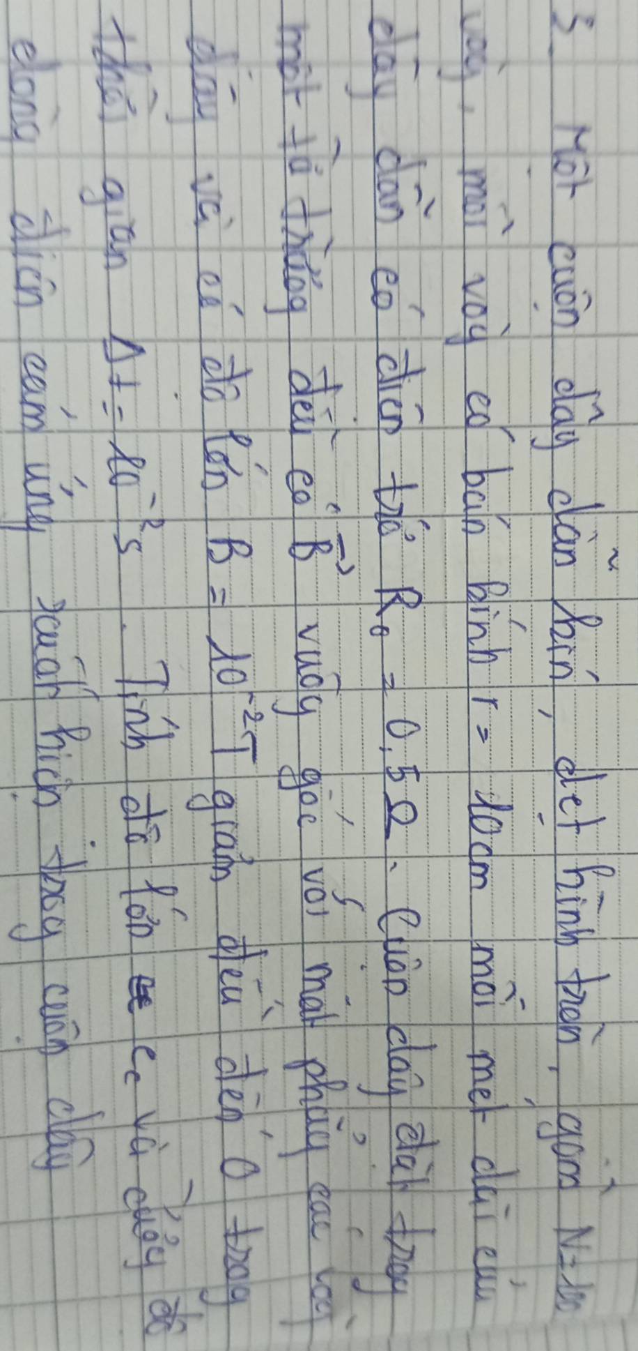 sHor eaán dag càn bin, det hing tron, gān N=100
ì, mài voy eó bān Binh r=10cm mài mer dai elu 
day dān eǒ dián thǒ R_0=0.5Omega Cuàn day clàn tngg 
mot tà dhǎog dèi eǒ vector B vuáy gòú vói mái phág eai o 
dāg và oi do Rǎn B=10^(-2)T gaán deu dèn o toog 
thúi giān
Delta t=lo^(-2)s
Tihh dō fón cc yà cuǒg dè 
elong dicn ean uíng yuān hicn doog cuān cag